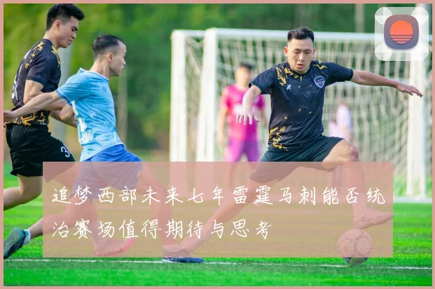 追梦西部未来七年雷霆马刺能否统治赛场值得期待与思考