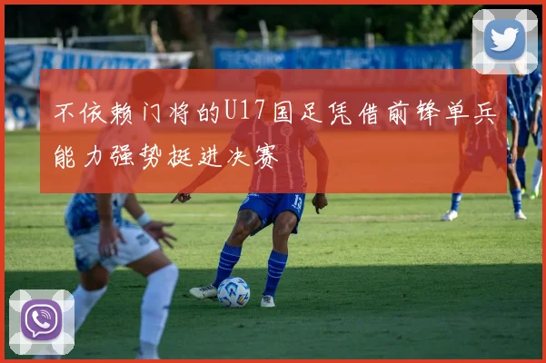 不依赖门将的U17国足凭借前锋单兵能力强势挺进决赛