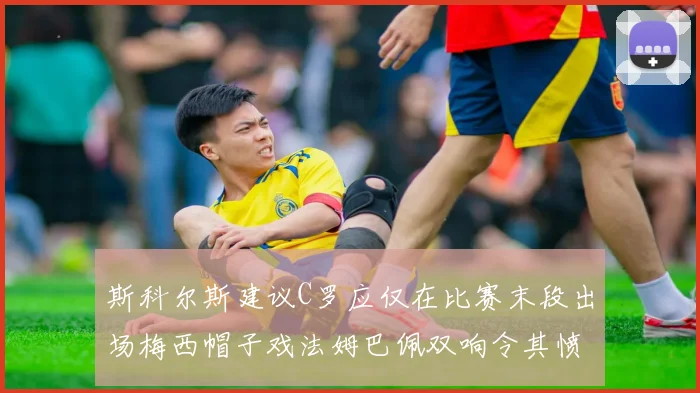 斯科尔斯建议C罗应仅在比赛末段出场梅西帽子戏法姆巴佩双响令其愤怒