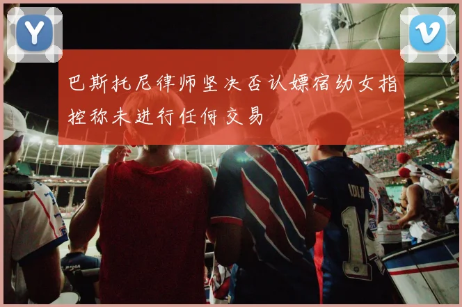 巴斯托尼律师坚决否认嫖宿幼女指控称未进行任何交易