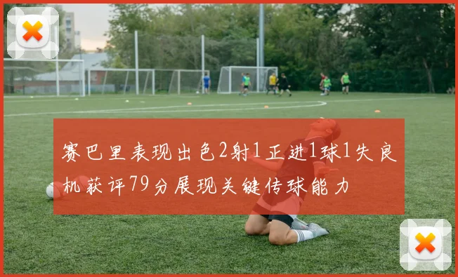 赛巴里表现出色2射1正进1球1失良机获评79分展现关键传球能力