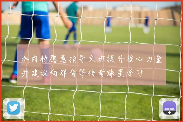 加内特愿意指导文班提升核心力量并建议向邓肯等传奇球星学习