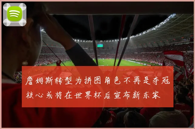 詹姆斯转型为拼图角色不再是夺冠核心或将在世界杯后宣布新东家
