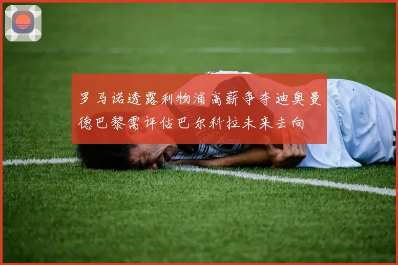 罗马诺透露利物浦高薪争夺迪奥曼德巴黎需评估巴尔科拉未来去向