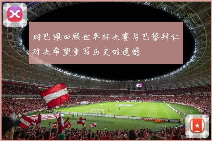 姆巴佩回顾世界杯决赛与巴黎拜仁对决希望重写历史的遗憾