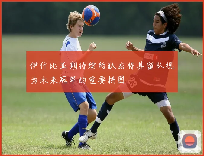 伊什比亚期待续约狄龙将其留队视为未来冠军的重要拼图