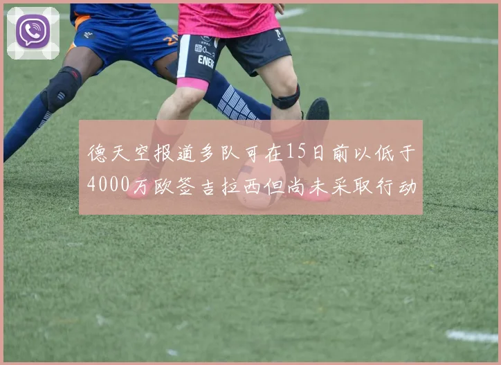 德天空报道多队可在15日前以低于4000万欧签吉拉西但尚未采取行动