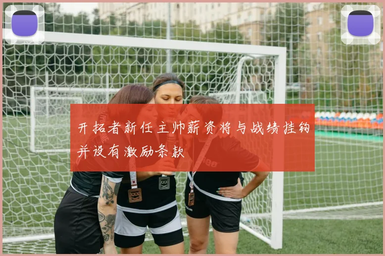 开拓者新任主帅薪资将与战绩挂钩并设有激励条款