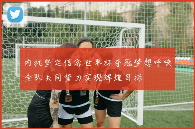 内托坚定信念世界杯夺冠梦想呼唤全队共同努力实现辉煌目标