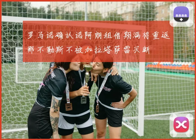 罗马诺确认诺阿朗租借期满将重返那不勒斯不被加拉塔萨雷买断