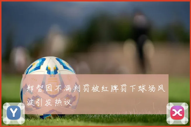 郑智因不满判罚被红牌罚下球场风波引发热议