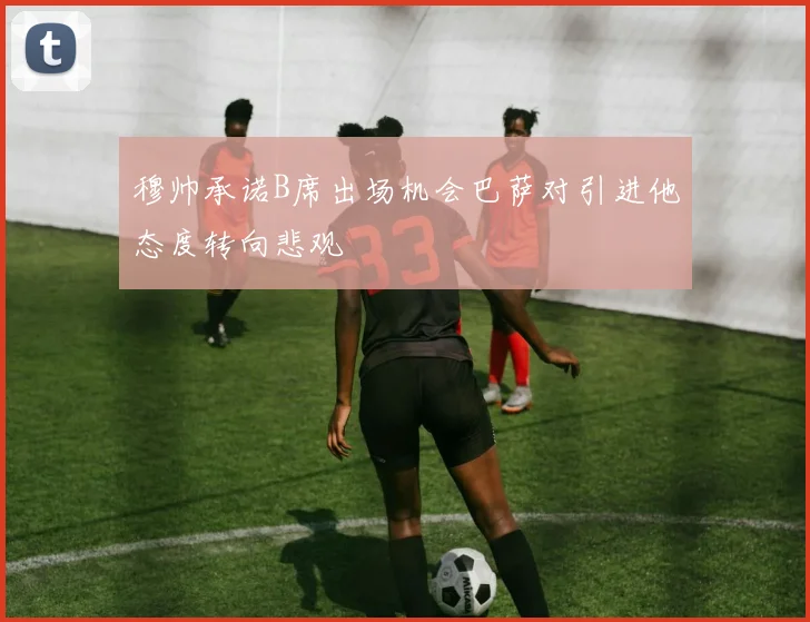 穆帅承诺B席出场机会巴萨对引进他态度转向悲观