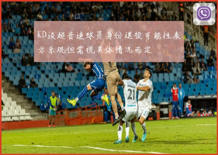 KD谈超音速球员身份退役可能性表示乐观但需视具体情况而定