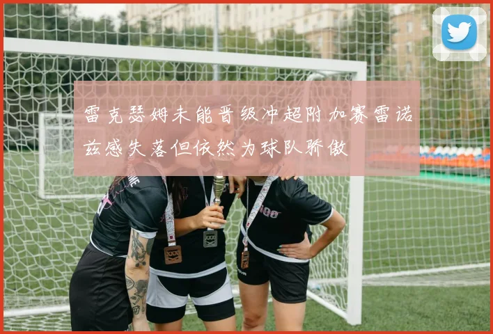 雷克瑟姆未能晋级冲超附加赛雷诺兹感失落但依然为球队骄傲