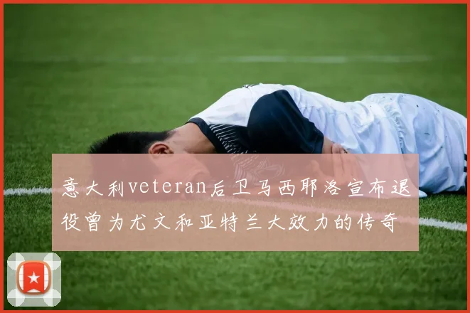 意大利veteran后卫马西耶洛宣布退役曾为尤文和亚特兰大效力的传奇球员