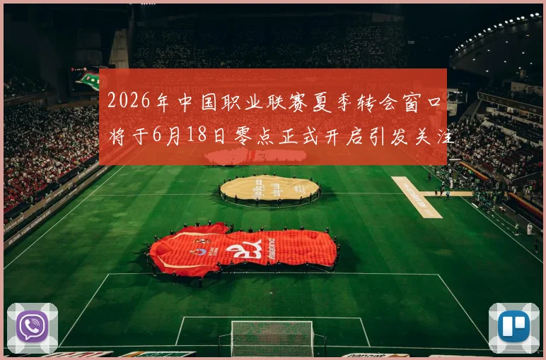 2026年中国职业联赛夏季转会窗口将于6月18日零点正式开启引发关注