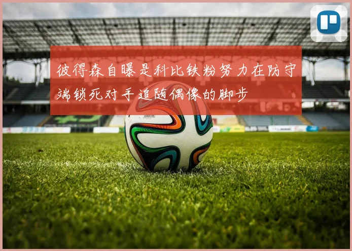 彼得森自曝是科比铁粉努力在防守端锁死对手追随偶像的脚步