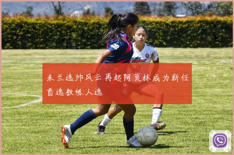 米兰选帅风云再起阿莫林成为新任首选教练人选