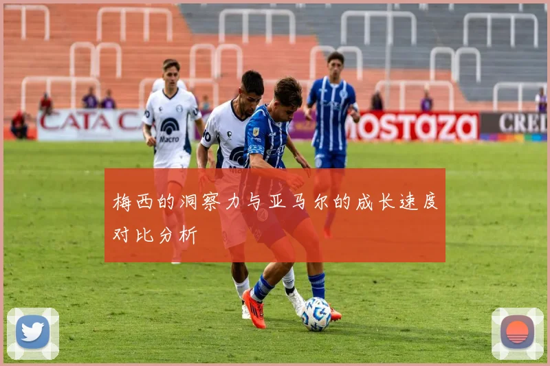 梅西的洞察力与亚马尔的成长速度对比分析