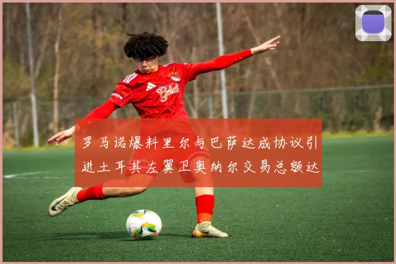 罗马诺爆料里尔与巴萨达成协议引进土耳其左翼卫奥纳尔交易总额达1450万欧