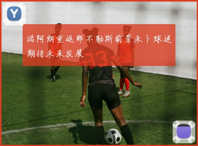 诺阿朗重返那不勒斯前景未卜球迷期待未来发展