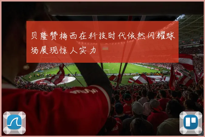 贝隆赞梅西在科技时代依然闪耀球场展现惊人实力