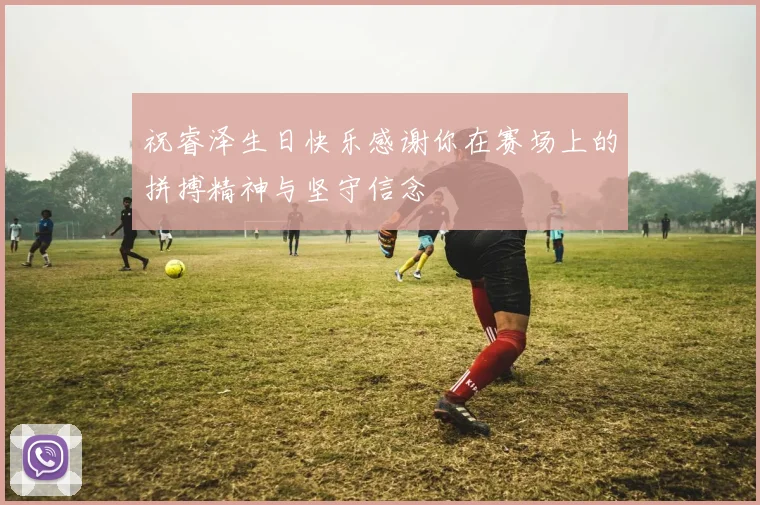 祝睿泽生日快乐感谢你在赛场上的拼搏精神与坚守信念