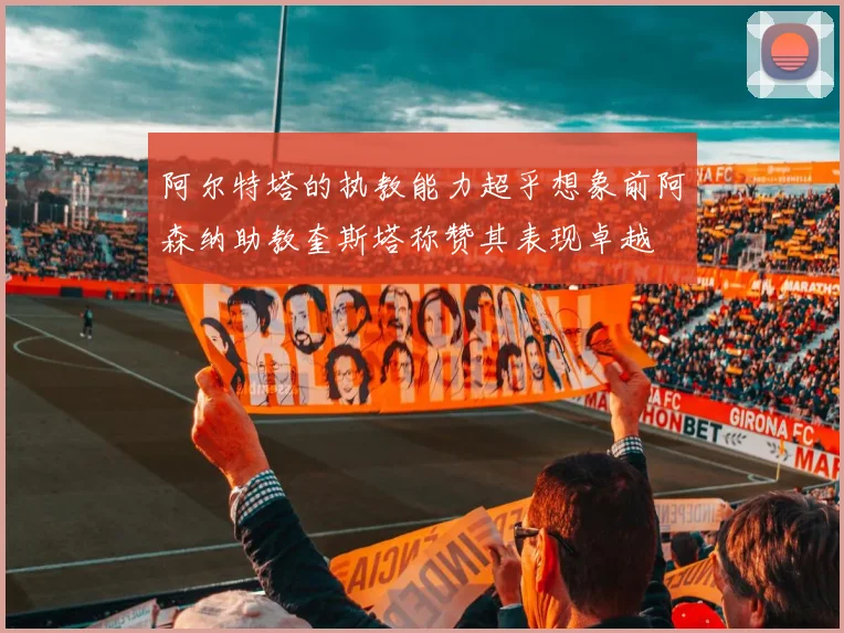 阿尔特塔的执教能力超乎想象前阿森纳助教奎斯塔称赞其表现卓越