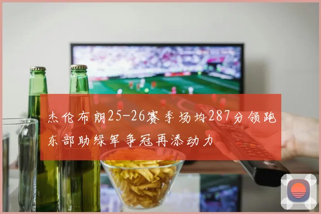 杰伦布朗25-26赛季场均287分领跑东部助绿军争冠再添动力