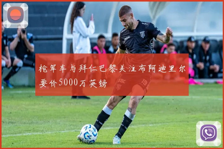 枪军车与拜仁巴黎关注布阿迪里尔要价5000万英镑