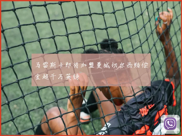马雷斯卡即将加盟曼城切尔西赔偿金超千万英镑