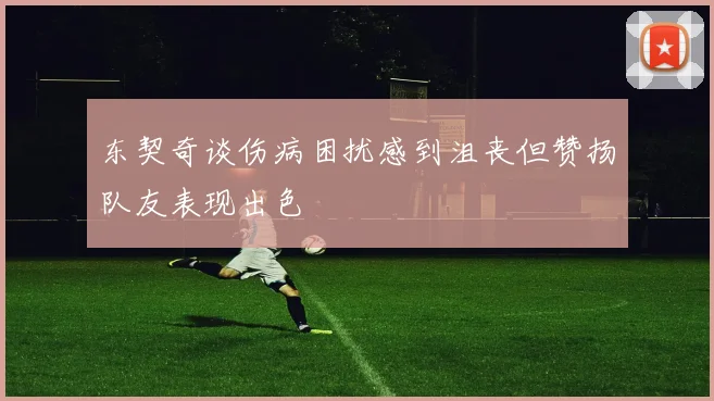 东契奇谈伤病困扰感到沮丧但赞扬队友表现出色