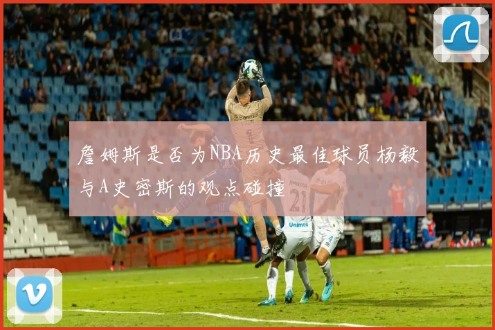 詹姆斯是否为NBA历史最佳球员杨毅与A史密斯的观点碰撞