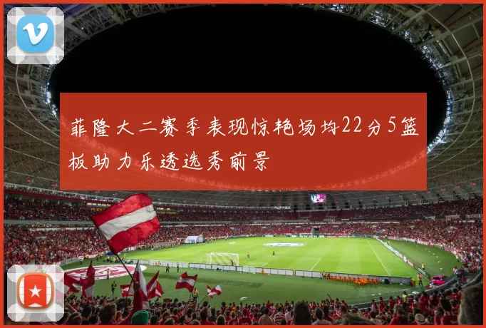 菲隆大二赛季表现惊艳场均22分5篮板助力乐透选秀前景