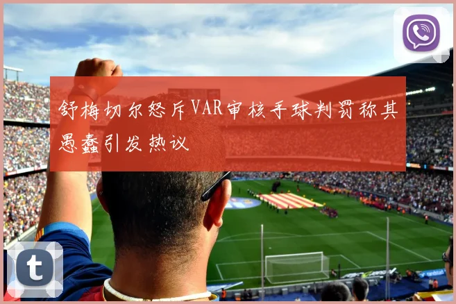 舒梅切尔怒斥VAR审核手球判罚称其愚蠢引发热议