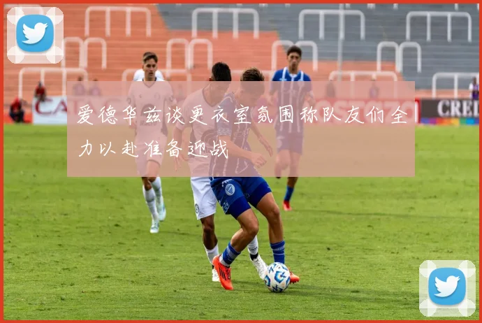 爱德华兹谈更衣室氛围称队友们全力以赴准备迎战