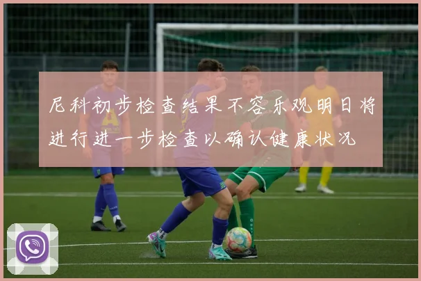 尼科初步检查结果不容乐观明日将进行进一步检查以确认健康状况