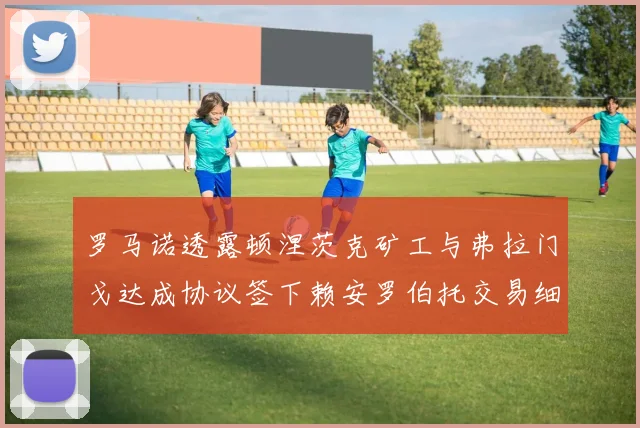罗马诺透露顿涅茨克矿工与弗拉门戈达成协议签下赖安罗伯托交易细节