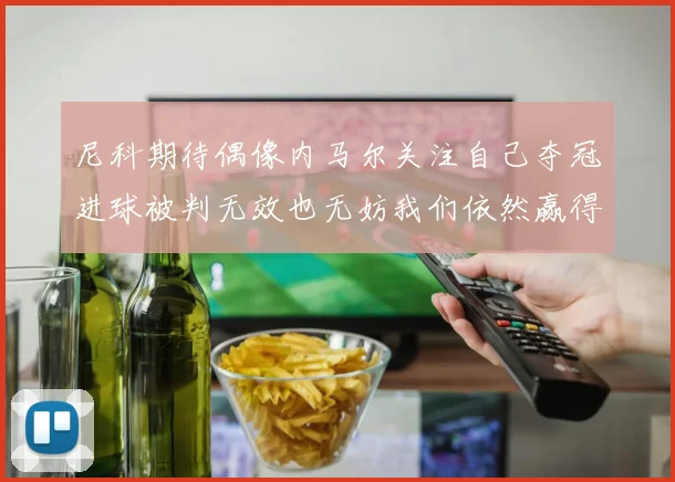尼科期待偶像内马尔关注自己夺冠进球被判无效也无妨我们依然赢得胜利